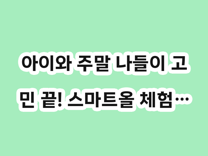 아이와 주말 나들이 고민 끝! 스마트올 체험…