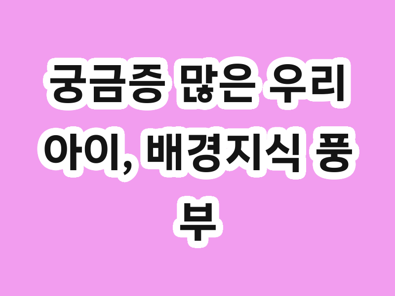 궁금증 많은 우리 아이, 배경지식 풍부한 아이로 키우는 검색 활용법