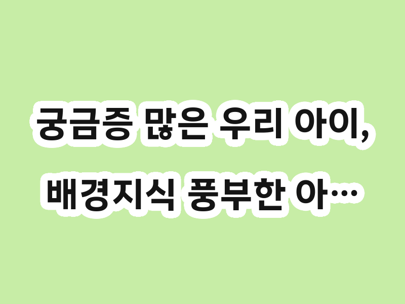 궁금증 많은 우리 아이, 배경지식 풍부한 아…